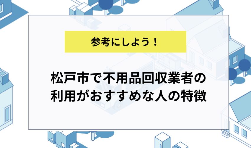 松戸市で不用品回収業者の利用がおすすめな人の特徴