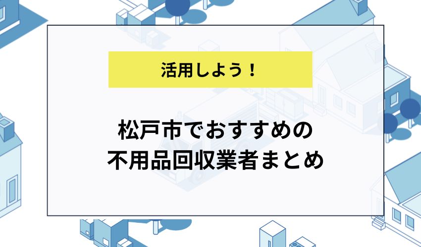 松戸市でおすすめの不用品回収業者まとめ