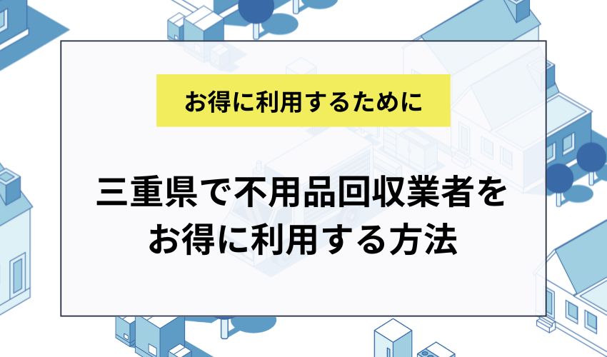 三重県で不用品回収業者をお得に利用する方法