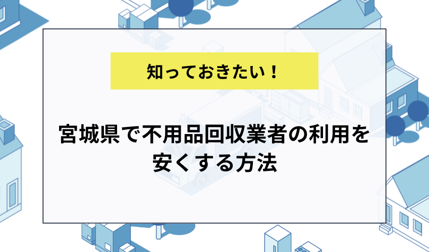 宮城県で不用品回収業者の利用を安くする方法