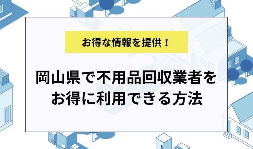 岡山県で不用品回収業者をお得に利用できる方法