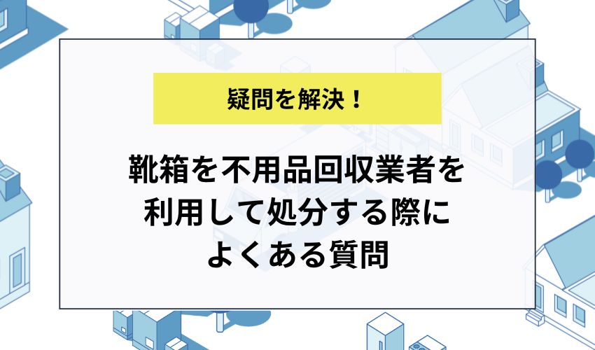 靴箱を不用品回収業者を利用して処分する際によくある質問