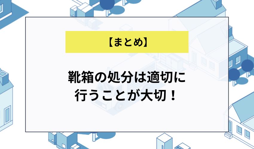 【まとめ】靴箱の処分は適切に行うことが大切！