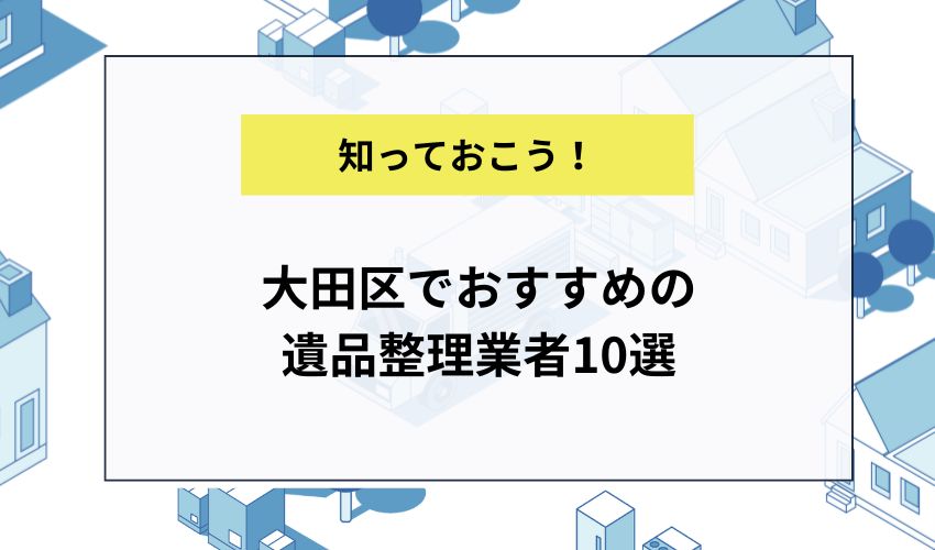 大田区でおすすめの遺品整理業者10選