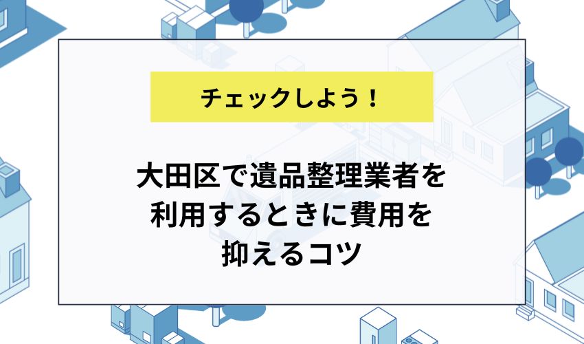 大田区で遺品整理業者を利用するときに費用を抑えるコツ