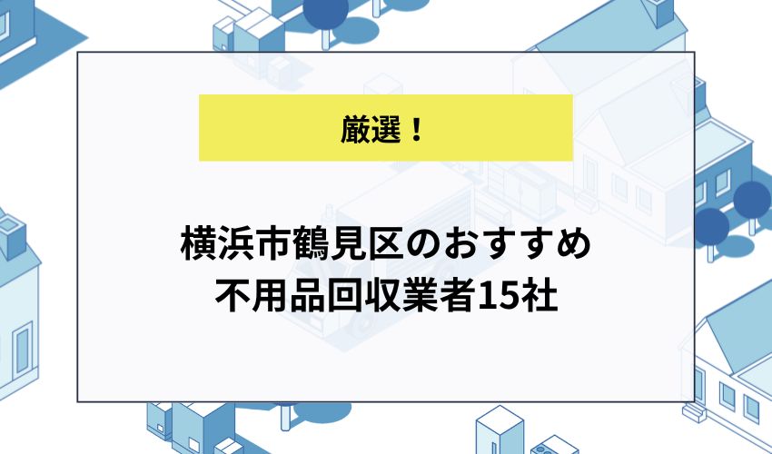 横浜市鶴見区のおすすめ不用品回収業者15社