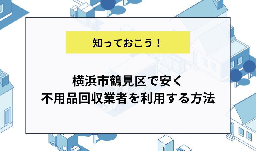 横浜市鶴見区で安く不用品回収業者を利用する方法