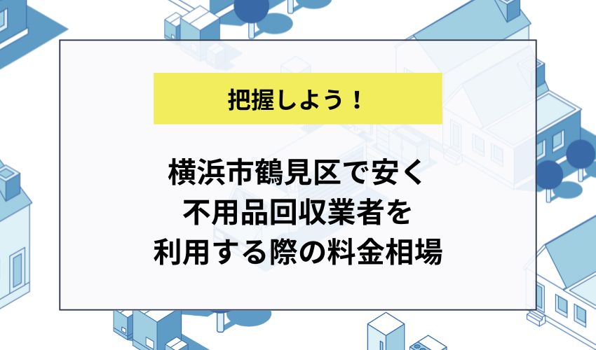 浜市鶴見区で安く不用品回収業者を利用する際の料金相場