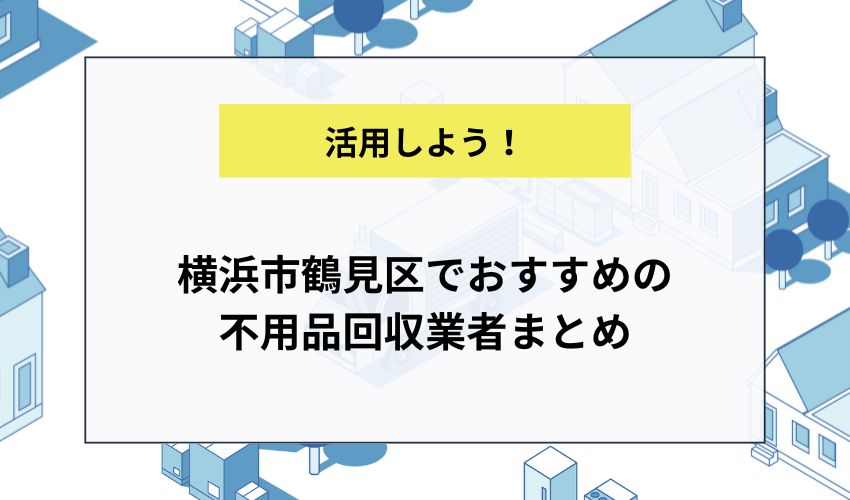 横浜市鶴見区でおすすめの不用品回収業者まとめ