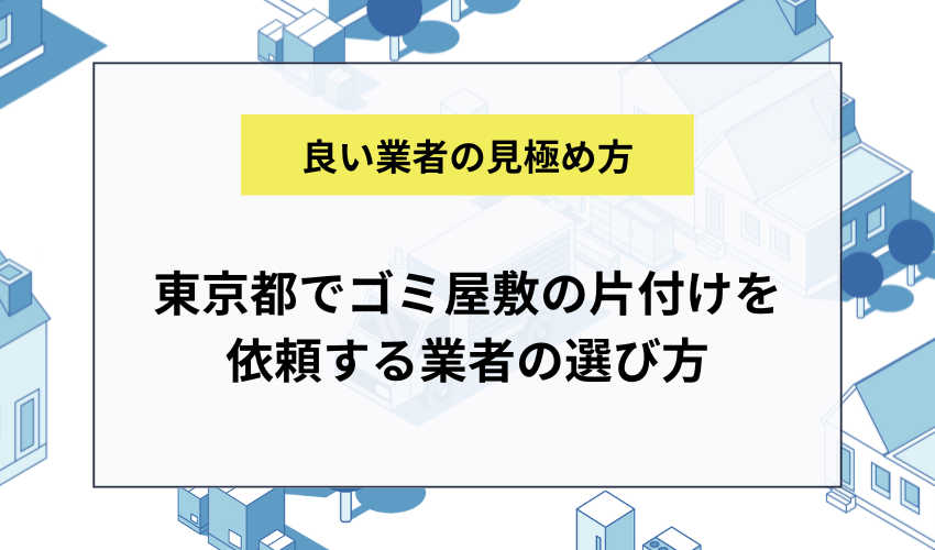 東京都でゴミ屋敷の片付けを依頼する業者の選び方