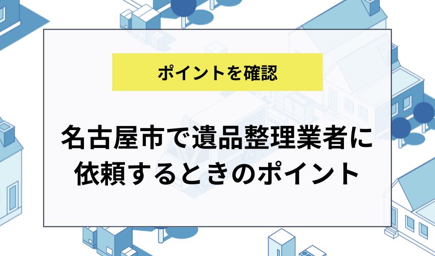 名古屋市で遺品整理業者に依頼するときのポイント