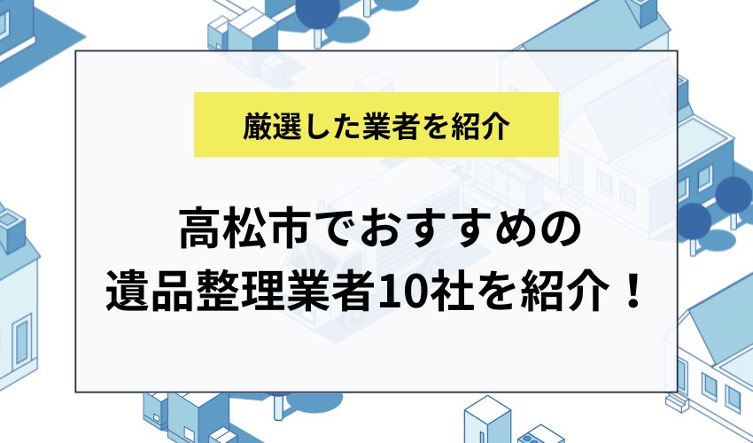 高松市でおすすめの遺品整理業者10社を紹介！