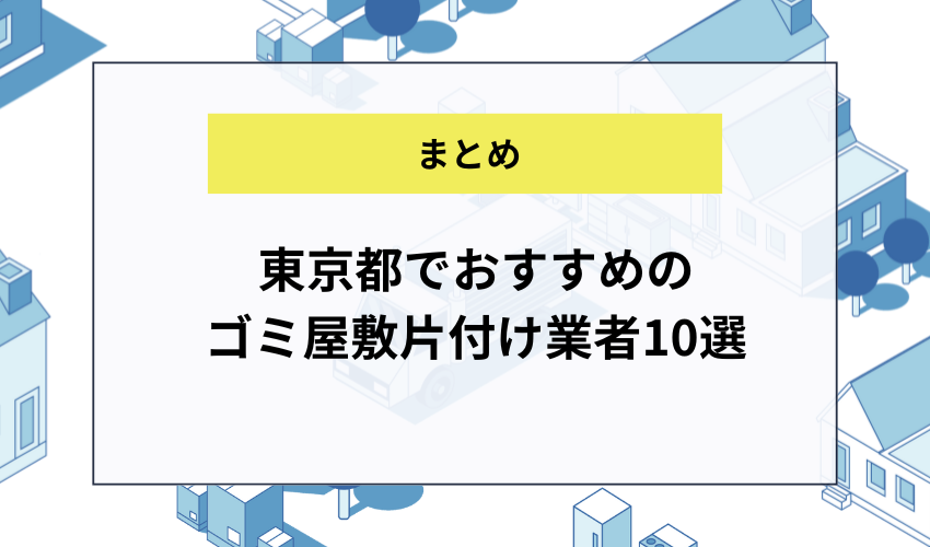 【まとめ】東京都でおすすめのゴミ屋敷片付け業者10選