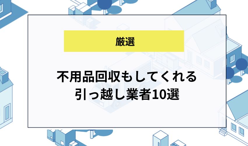 不用品回収もしてくれる引っ越し業者10選