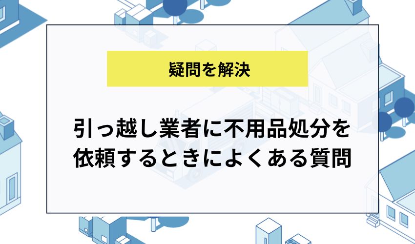 引っ越し業者に不用品処分を依頼するときによくある質問