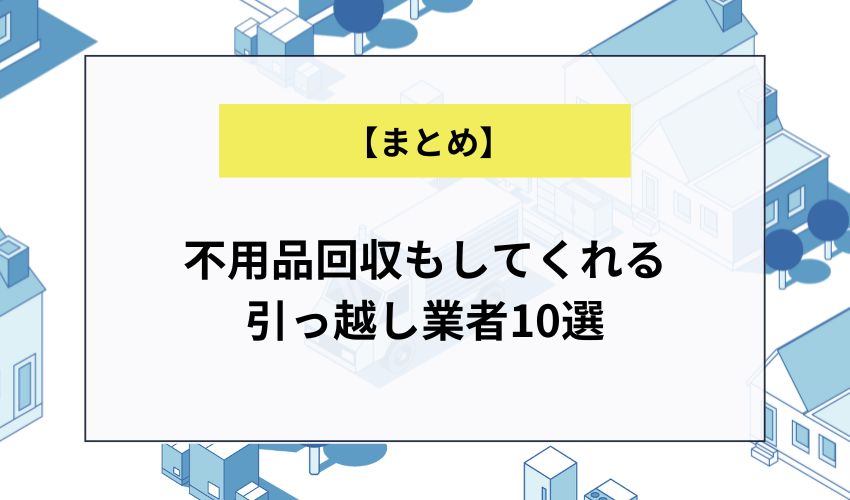 【まとめ】不用品回収もしてくれる引越し業者10選 