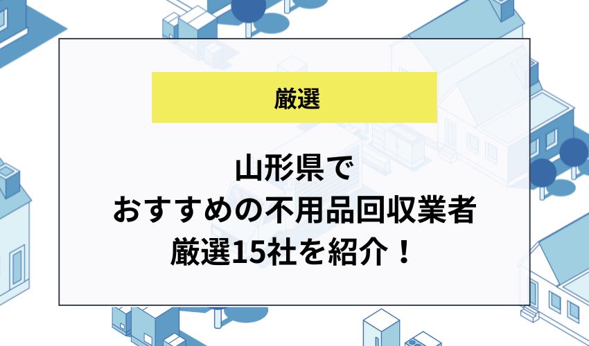 山形県でおすすめの不用品回収業者厳選15社を紹介！