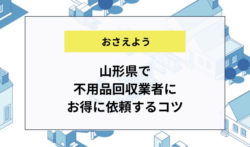 山形県で不用品回収業者にお得に依頼するコツ