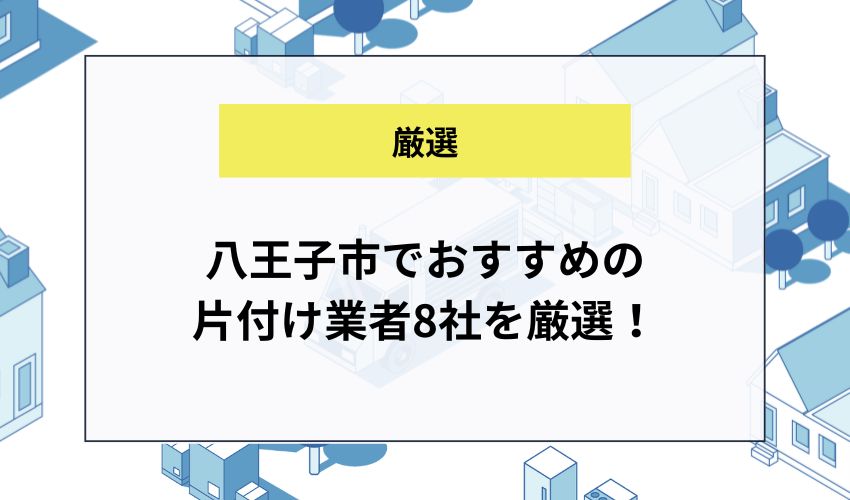 八王子市でおすすめの片付け業者8社を厳選！