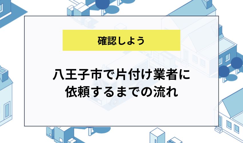 八王子市で片付け業者に依頼するまでの流れ