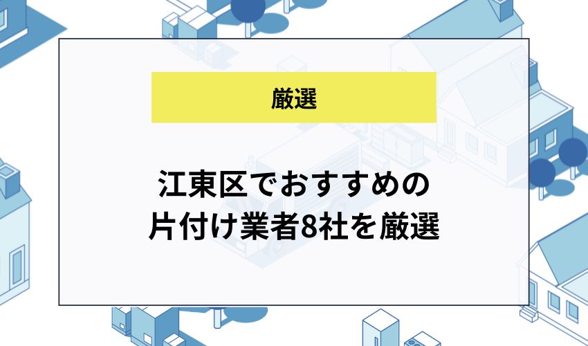 江東区でおすすめの片付け業者8社を厳選