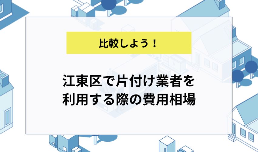 江東区で片付け業者を利用する際の費用相場