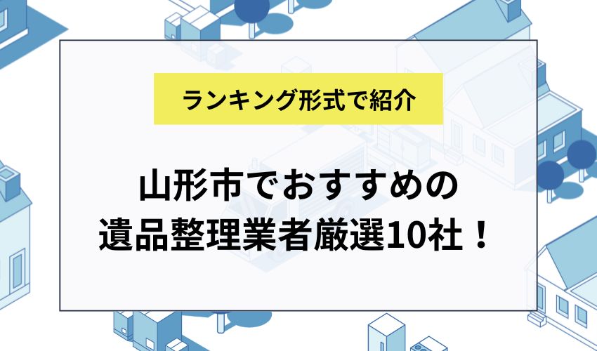 山形市でおすすめの遺品整理業者厳選10社！