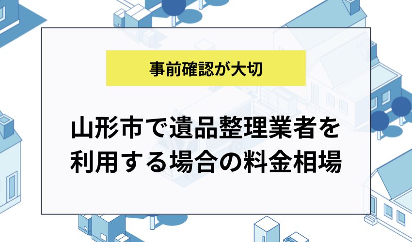 山形市で遺品整理業者を利用する場合の料金相場