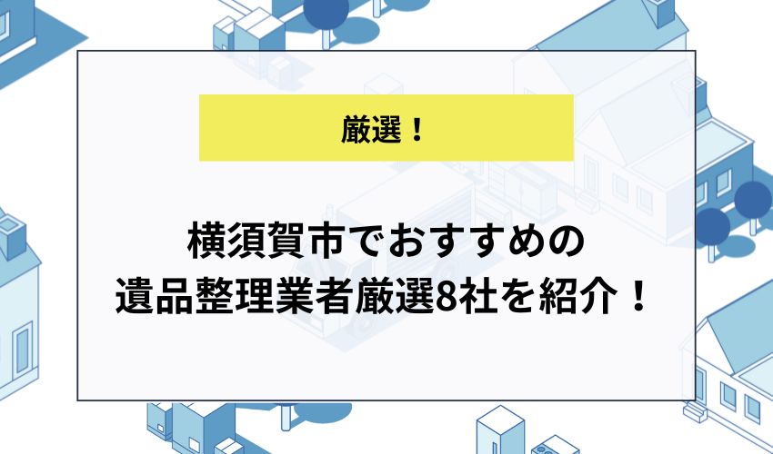 横須賀市でおすすめの遺品整理業者厳選8社を紹介！