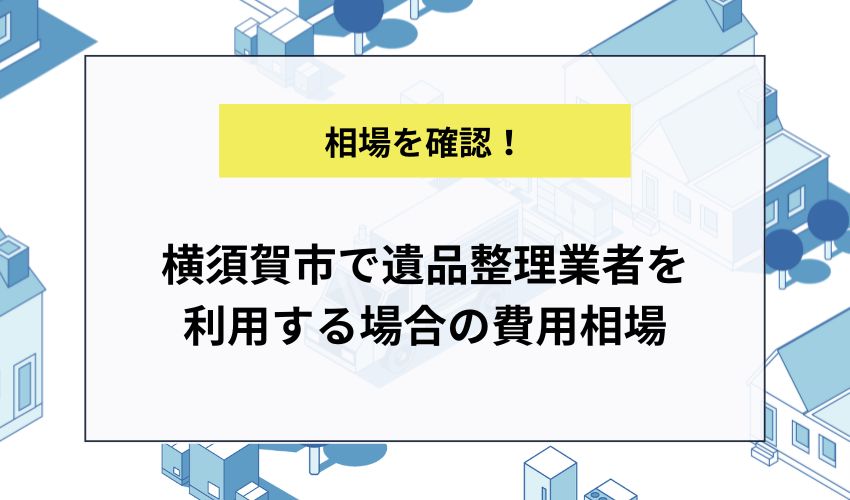 横須賀市で遺品整理業者を利用する場合の費用相場