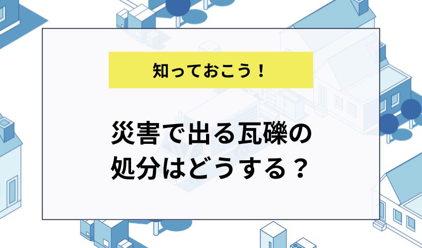 災害で出る瓦礫の処分はどうする？
