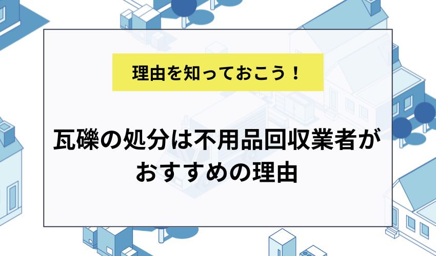 瓦礫の処分は不用品回収業者がおすすめの理由