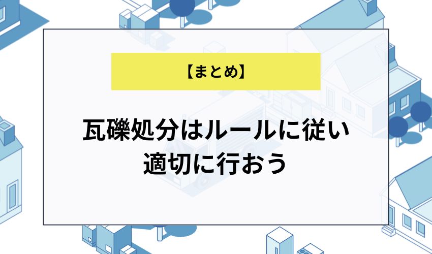 【まとめ】瓦礫処分はルールに従い適切に行おう