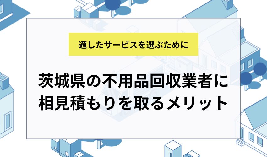茨城県の不用品回収業者に相見積もりを取るメリット