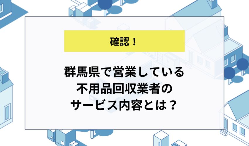 群馬県で営業している不用品回収業者のサービス内容とは？