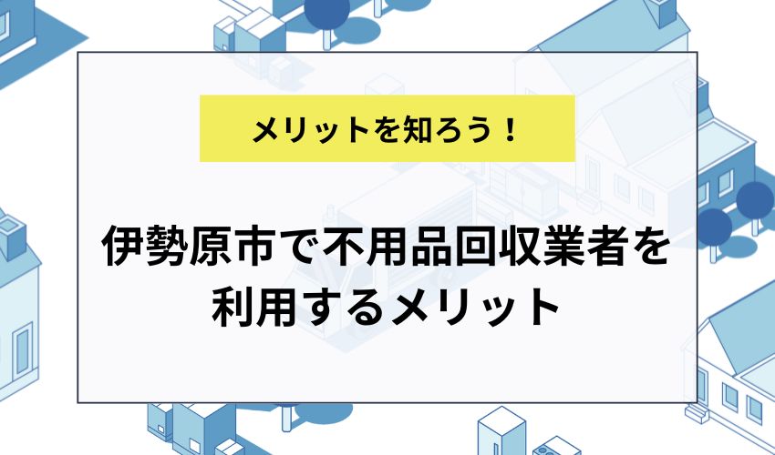 伊勢原市で不用品回収業者を利用するメリット