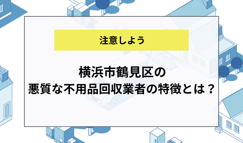 横浜市鶴見区の悪質な不用品回収業者の特徴とは？