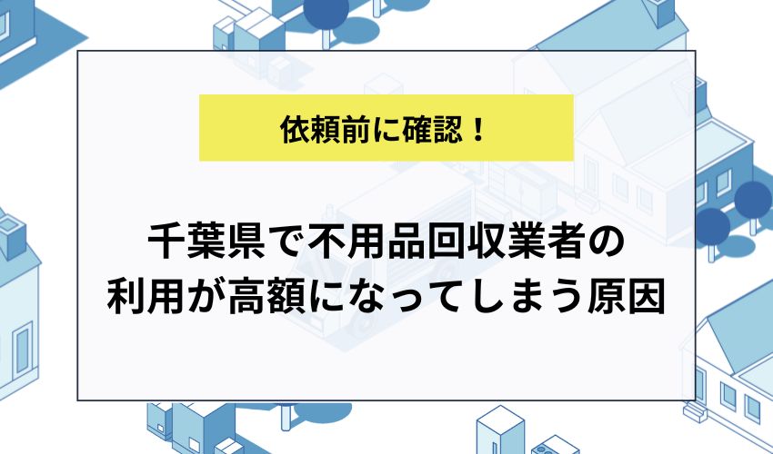 千葉県で不用品回収業者の利用が高額になってしまう原因