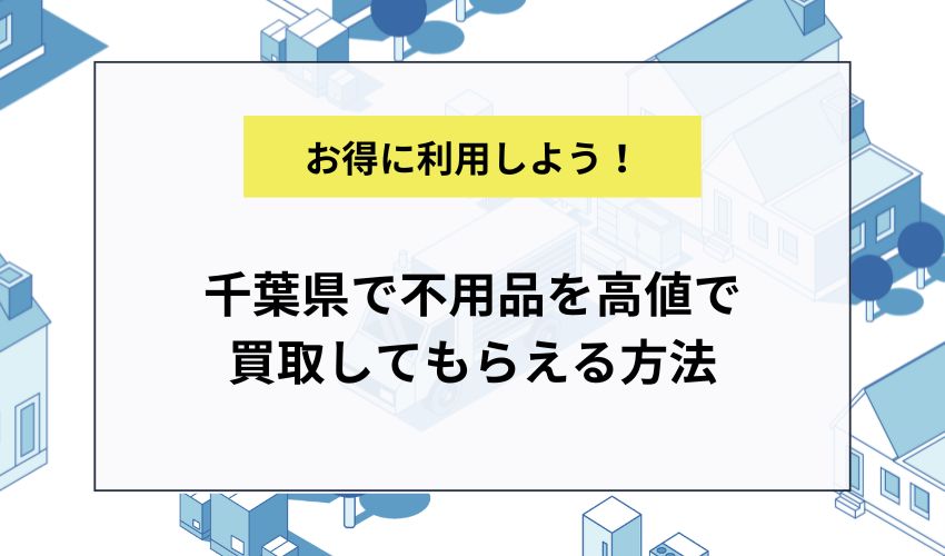 千葉県で不用品を高値で買取してもらえる方法