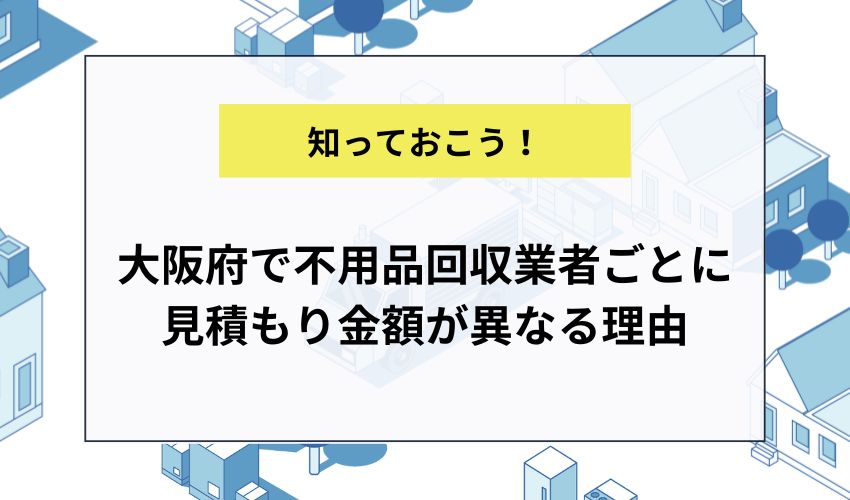大阪府で不用品回収業者ごとに見積もり金額が異なる理由