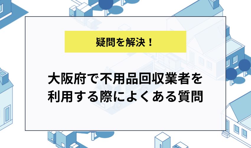 大阪府で不用品回収業者を利用する際によくある質問