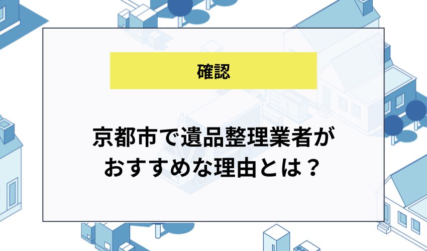 京都市で遺品整理業者がおすすめな理由とは？