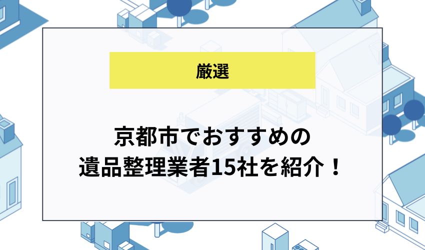 京都市でおすすめの遺品整理業者15社を紹介！