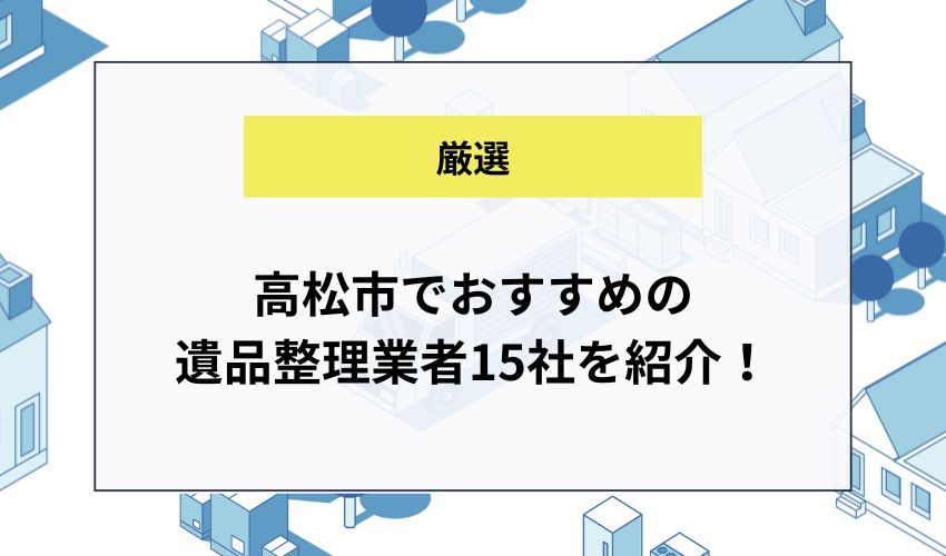 高松市でおすすめの遺品整理業者15社を紹介！