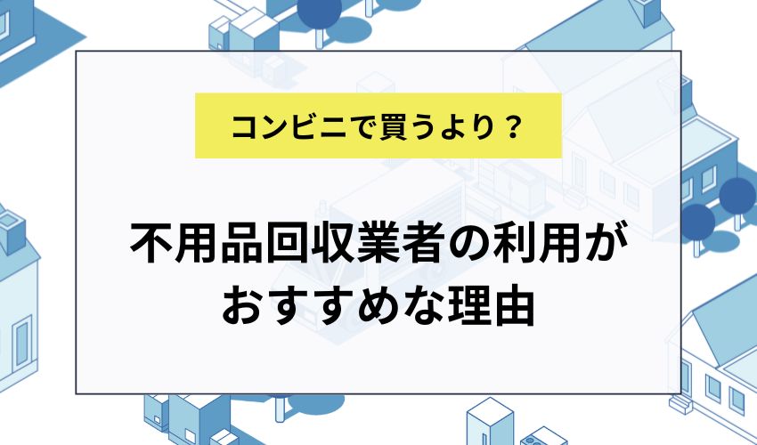 不用品回収業者の利用がおすすめな理由