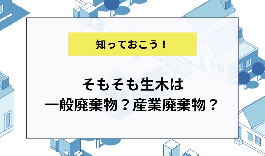 そもそも生木は一般廃棄物？産業廃棄物？