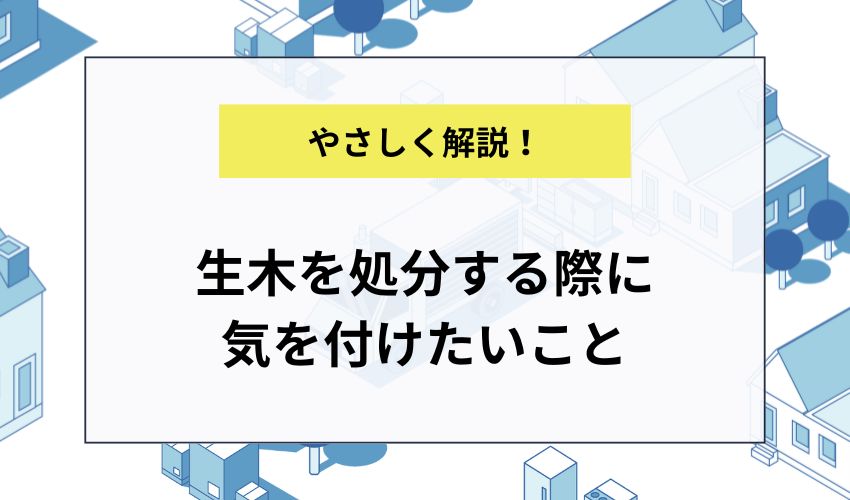 生木を処分する際に気を付けたいこと