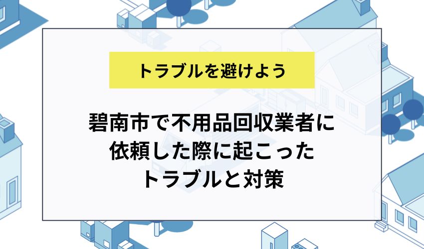 碧南市で不用品回収業者に依頼した際に起こったトラブルと対策