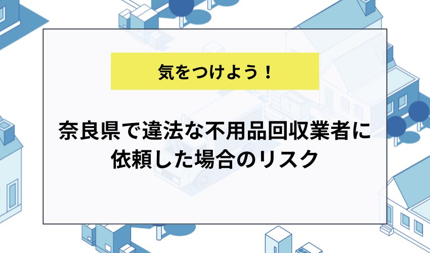 奈良県で違法な不用品回収業者に依頼した場合のリスク