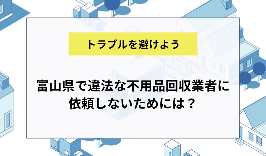 富山県で違法な不用品回収業者に依頼しないためには？
